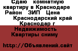 Сдаю 1 комнатную квартиру в Краснодаре › Район ­ ЗИП › Цена ­ 12 500 - Краснодарский край, Краснодар г. Недвижимость » Квартиры сниму   